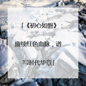 《初心如磐》：赓续红色血脉，谱写时代华章