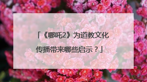 《哪吒2》为道教文化传播带来哪些启示？