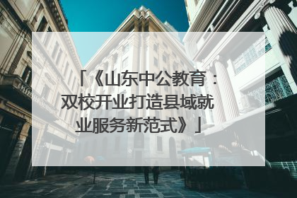 《山东中公教育：双校开业打造县域就业服务新范式》
