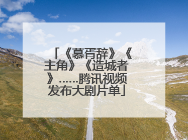 《慕胥辞》《主角》《造城者》……腾讯视频发布大剧片单