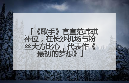 《歌手》官宣范玮琪补位，在长沙机场与粉丝大方比心，代表作《最初的梦想》