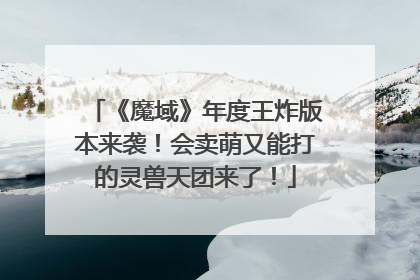 《魔域》年度王炸版本来袭！会卖萌又能打的灵兽天团来了！