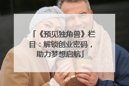 《预见独角兽》栏目：解锁创业密码，助力梦想启航