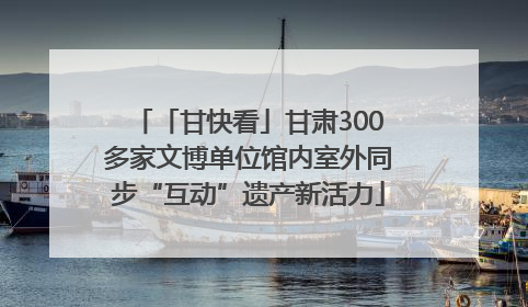「甘快看」甘肃300多家文博单位馆内室外同步“互动”遗产新活力