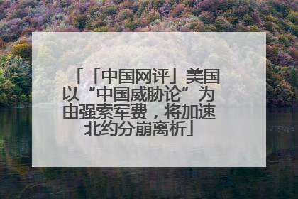 「中国网评」美国以“中国威胁论”为由强索军费，将加速北约分崩离析