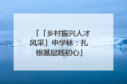 「乡村振兴人才风采」申学林：扎根基层践初心