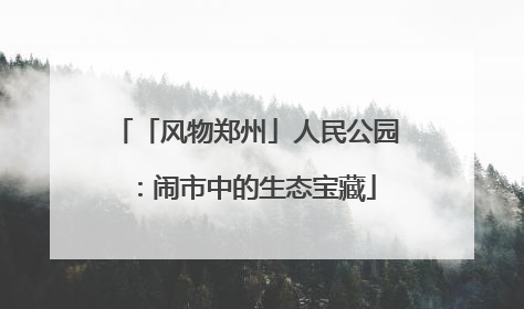 「风物郑州」人民公园：闹市中的生态宝藏