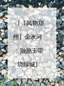 「风物郑州」金水河：潋滟玉带绕绿城