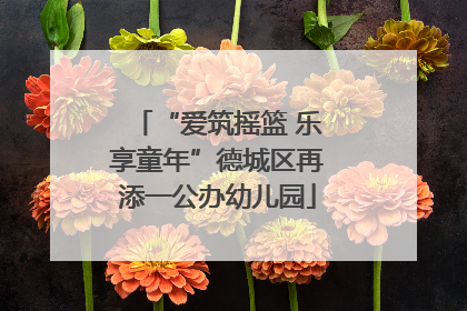 “爱筑摇篮 乐享童年”德城区再添一公办幼儿园