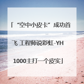 “空中小皮卡”成功首飞 工程师说彩虹-YH1000主打一个皮实