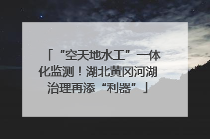 “空天地水工”一体化监测！湖北黄冈河湖治理再添“利器”