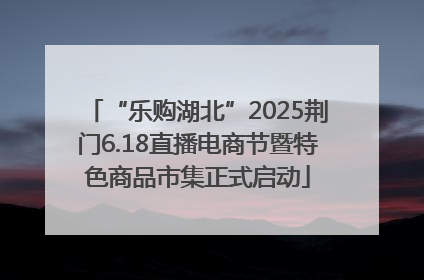 “乐购湖北”2025荆门6.18直播电商节暨特色商品市集正式启动