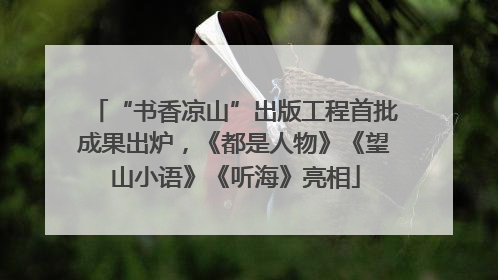 “书香凉山”出版工程首批成果出炉，《都是人物》《望山小语》《听海》亮相