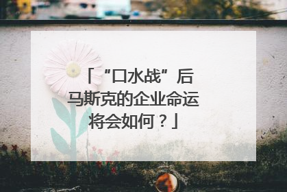 “口水战”后 马斯克的企业命运将会如何？