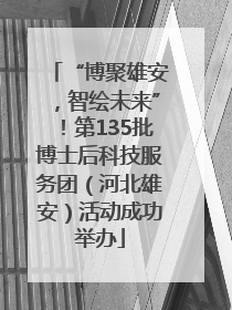 “博聚雄安，智绘未来”！第135批博士后科技服务团（河北雄安）活动成功举办