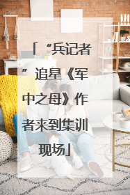 “兵记者”追星《军中之母》作者来到集训现场
