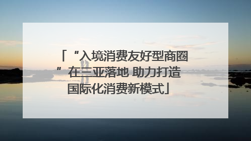 “入境消费友好型商圈”在三亚落地 助力打造国际化消费新模式