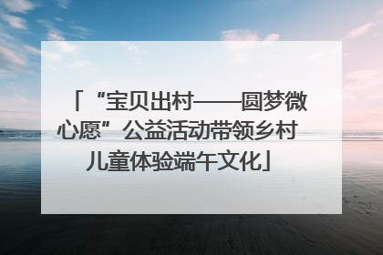 “宝贝出村——圆梦微心愿”公益活动带领乡村儿童体验端午文化