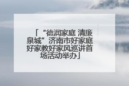 “德润家庭 清廉泉城”济南市好家庭好家教好家风巡讲首场活动举办