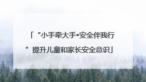 “小手牵大手•安全伴我行”提升儿童和家长安全意识