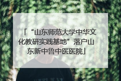“山东师范大学中华文化教研实践基地”落户山东新中鲁中医医院