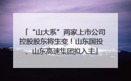 “山大系”两家上市公司控股股东将生变！山东国投、山东高速集团拟入主