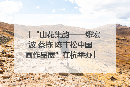 “山花集韵——缪宏波 蔡栋 陈丰松中国画作品展”在杭举办