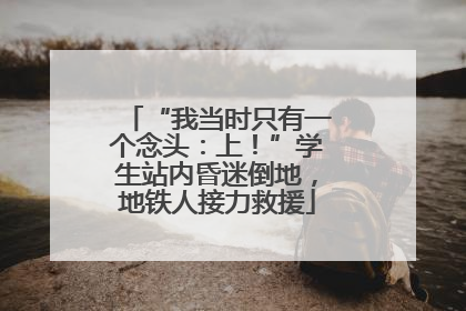 “我当时只有一个念头：上！”学生站内昏迷倒地，地铁人接力救援