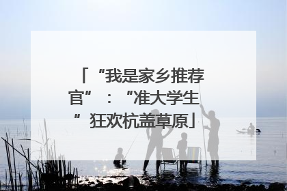 “我是家乡推荐官”：“准大学生”狂欢杭盖草原