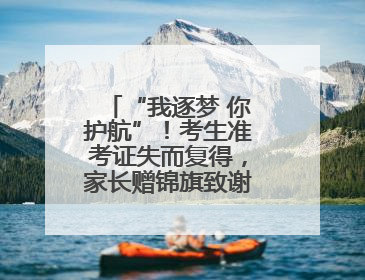 “我逐梦 你护航”！考生准考证失而复得，家长赠锦旗致谢“护梦人”！