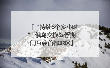 “持续6个多小时” 俄乌交换战俘期间互袭首都地区