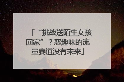 “挑战送陌生女孩回家”？恶趣味的流量赛道没有未来