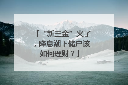 “新三金”火了，降息潮下储户该如何理财？