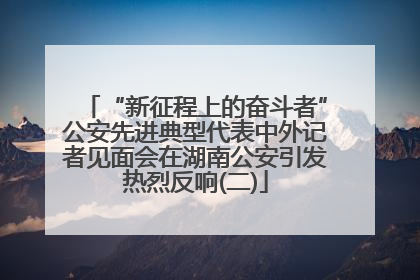“新征程上的奋斗者”公安先进典型代表中外记者见面会在湖南公安引发热烈反响(二)