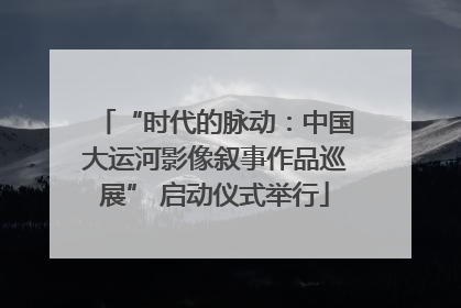 “时代的脉动：中国大运河影像叙事作品巡展” 启动仪式举行