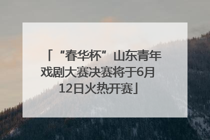 “春华杯”山东青年戏剧大赛决赛将于6月12日火热开赛