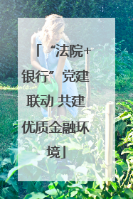 “法院+银行”党建联动 共建优质金融环境