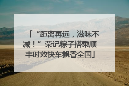 “距离再远，滋味不减！”荣记粽子搭乘顺丰时效快车飘香全国