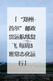 “郑州-首尔”邮政货运航线复飞 每周3班常态化运行