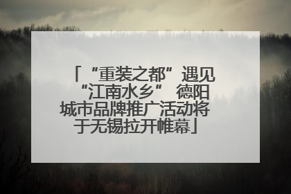 “重装之都”遇见“江南水乡” 德阳城市品牌推广活动将于无锡拉开帷幕