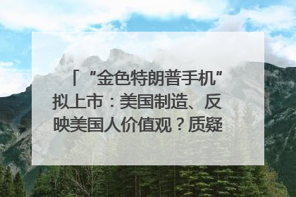 “金色特朗普手机”拟上市：美国制造、反映美国人价值观？质疑者：像天方夜谭