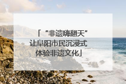 “非遗嗨翻天”让阜阳市民沉浸式体验非遗文化