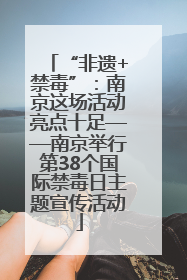 “非遗+禁毒”：南京这场活动亮点十足——南京举行第38个国际禁毒日主题宣传活动