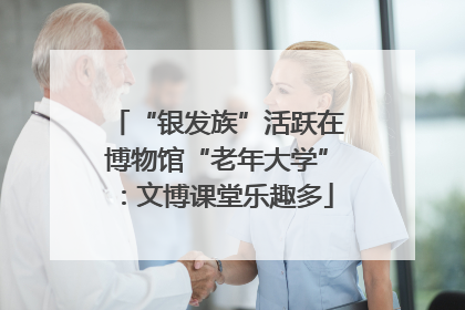 “银发族”活跃在博物馆“老年大学”：文博课堂乐趣多