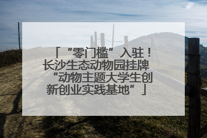 “零门槛”入驻！长沙生态动物园挂牌“动物主题大学生创新创业实践基地”