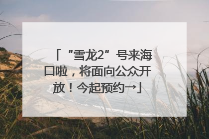 “雪龙2”号来海口啦，将面向公众开放！今起预约→