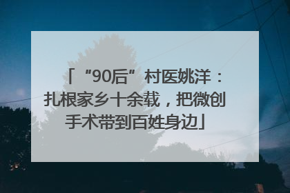 “90后”村医姚洋：扎根家乡十余载，把微创手术带到百姓身边