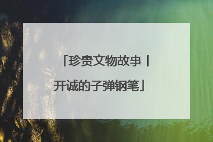 珍贵文物故事丨开诚的子弹钢笔