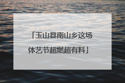 玉山县南山乡这场体艺节超燃超有料