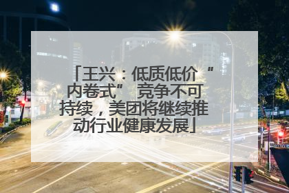 王兴：低质低价“内卷式” 竞争不可持续，美团将继续推动行业健康发展